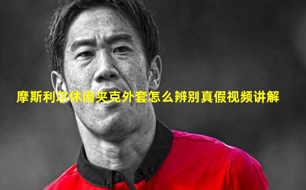 摩斯利尔休闲夹克外套怎么辨别真假视频讲解