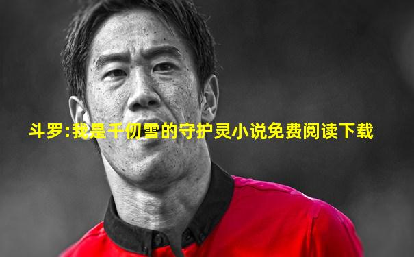 斗罗:我是千仞雪的守护灵小说免费阅读下载