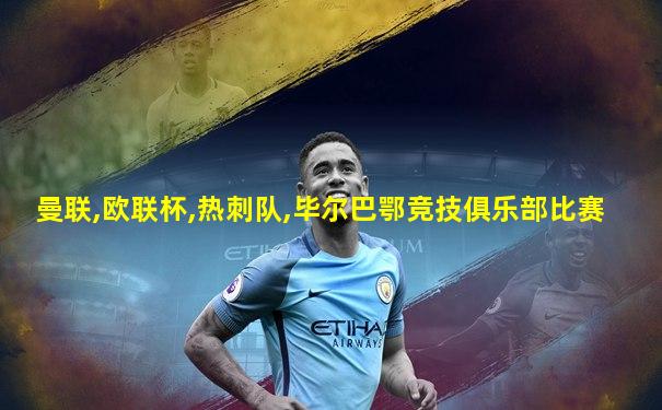 曼联,欧联杯,热刺队,毕尔巴鄂竞技俱乐部比赛