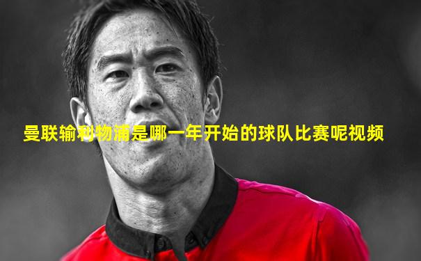 曼联输利物浦是哪一年开始的球队比赛呢视频