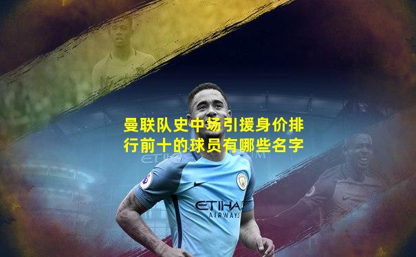 曼联队史中场引援身价排行前十的球员有哪些名字