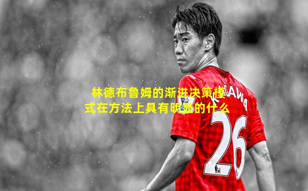 林德布鲁姆的渐进决策模式在方法上具有明显的什么