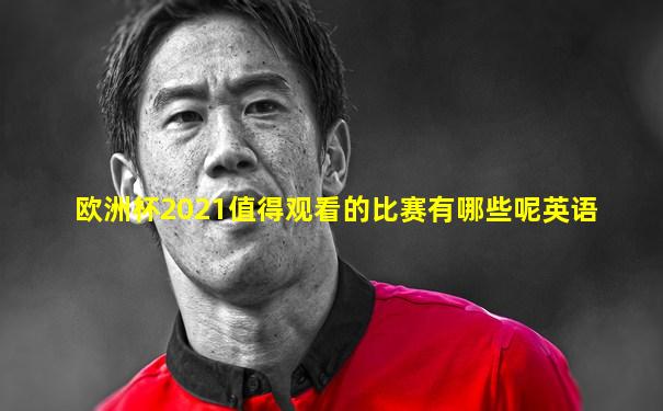 欧洲杯2021值得观看的比赛有哪些呢英语