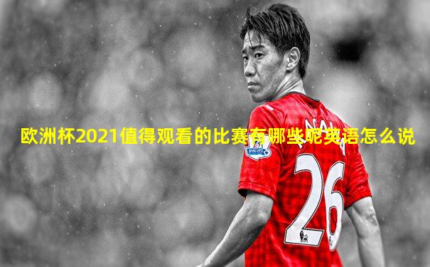 欧洲杯2021值得观看的比赛有哪些呢英语怎么说