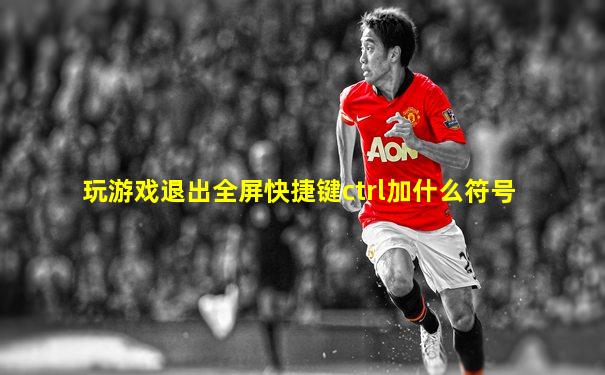 玩游戏退出全屏快捷键ctrl加什么符号