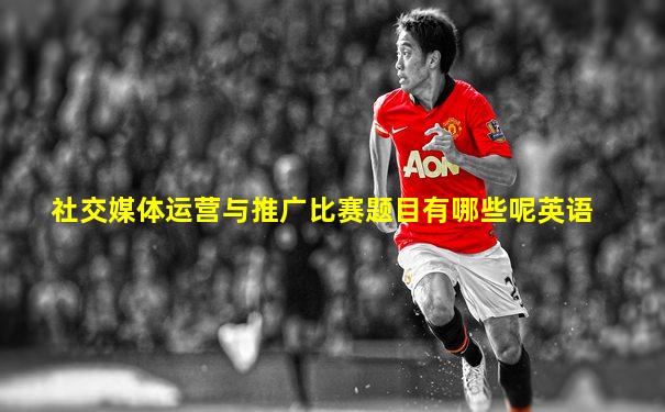 社交媒体运营与推广比赛题目有哪些呢英语
