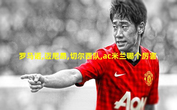 罗马诺,迈尼昂,切尔西队,ac米兰哪个厉害