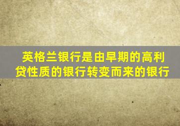 英格兰银行是由早期的高利贷性质的银行转变而来的银行