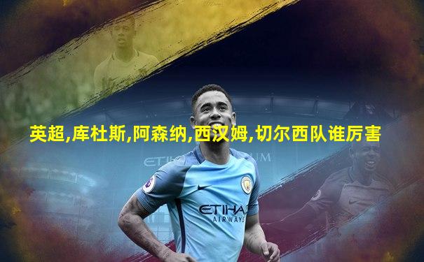英超,库杜斯,阿森纳,西汉姆,切尔西队谁厉害