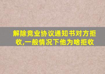 解除竞业协议通知书对方拒收,一般情况下他为啥拒收
