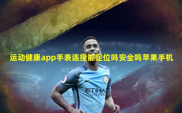 运动健康app手表连接能定位吗安全吗苹果手机