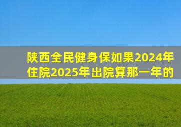 陕西全民健身保如果2024年住院2025年出院算那一年的