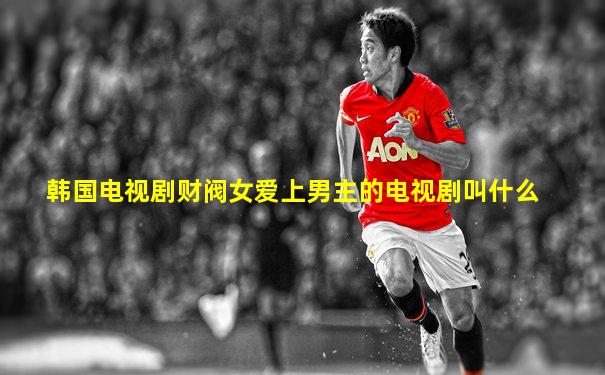 韩国电视剧财阀女爱上男主的电视剧叫什么