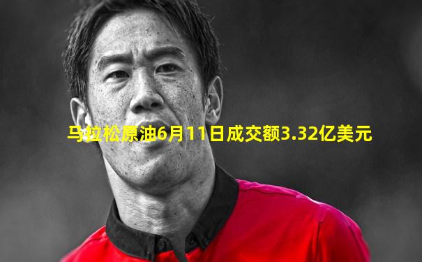 马拉松原油6月11日成交额3.32亿美元