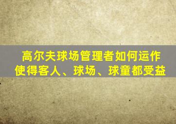 高尔夫球场管理者如何运作使得客人、球场、球童都受益