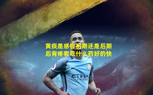 黄痰是感冒初期还是后期后背疼呢吃什么药好的快
